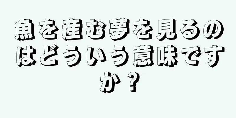 魚を産む夢を見るのはどういう意味ですか？