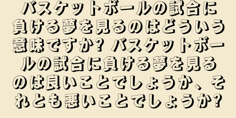 バスケットボールの試合に負ける夢を見るのはどういう意味ですか? バスケットボールの試合に負ける夢を見るのは良いことでしょうか、それとも悪いことでしょうか?