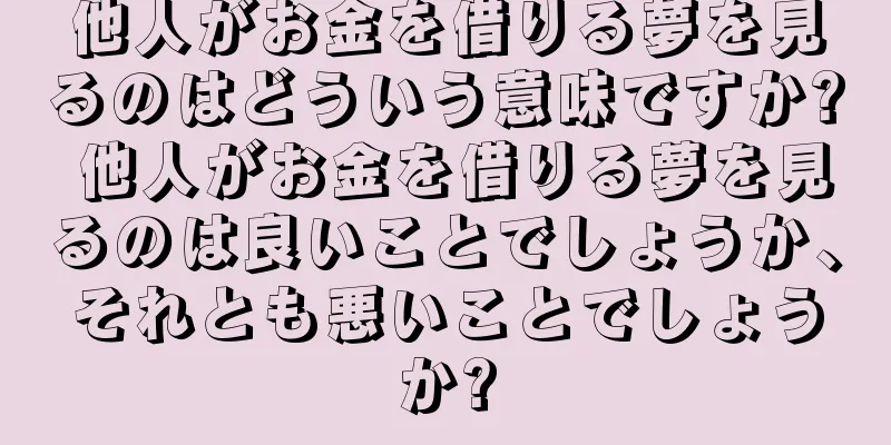 他人がお金を借りる夢を見るのはどういう意味ですか? 他人がお金を借りる夢を見るのは良いことでしょうか、それとも悪いことでしょうか?