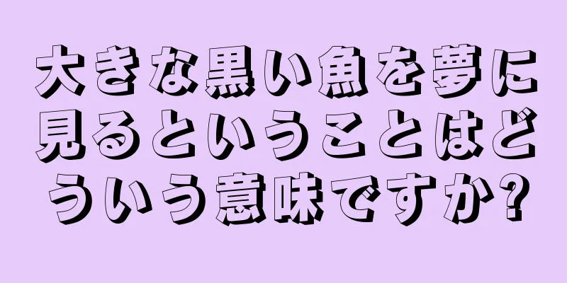 大きな黒い魚を夢に見るということはどういう意味ですか?
