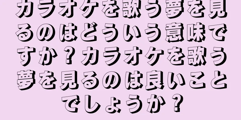 カラオケを歌う夢を見るのはどういう意味ですか？カラオケを歌う夢を見るのは良いことでしょうか？