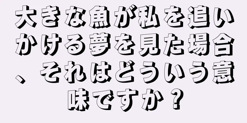 大きな魚が私を追いかける夢を見た場合、それはどういう意味ですか？