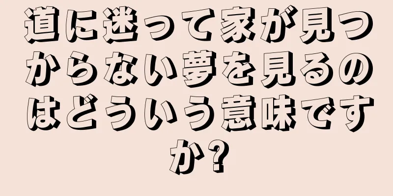 道に迷って家が見つからない夢を見るのはどういう意味ですか?
