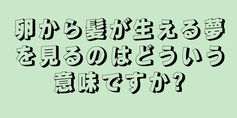 卵から髪が生える夢を見るのはどういう意味ですか?