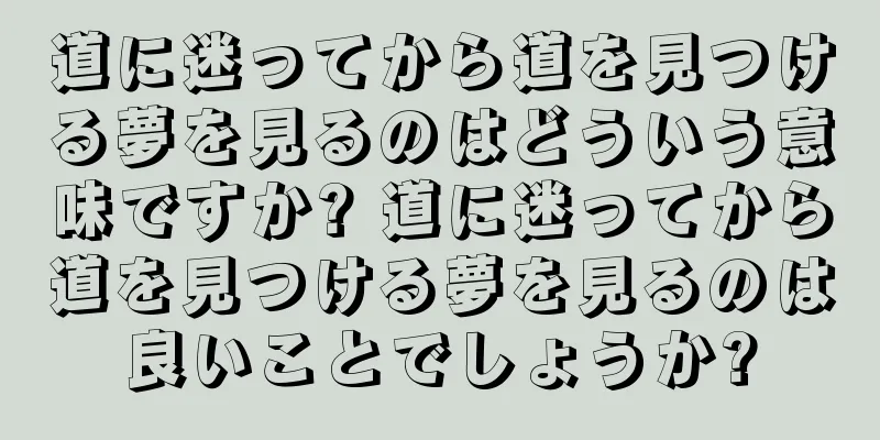 道に迷ってから道を見つける夢を見るのはどういう意味ですか? 道に迷ってから道を見つける夢を見るのは良いことでしょうか?