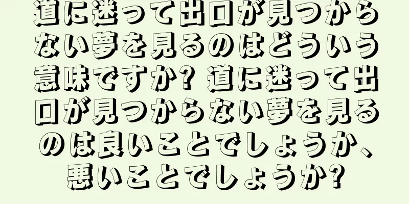 道に迷って出口が見つからない夢を見るのはどういう意味ですか? 道に迷って出口が見つからない夢を見るのは良いことでしょうか、悪いことでしょうか?