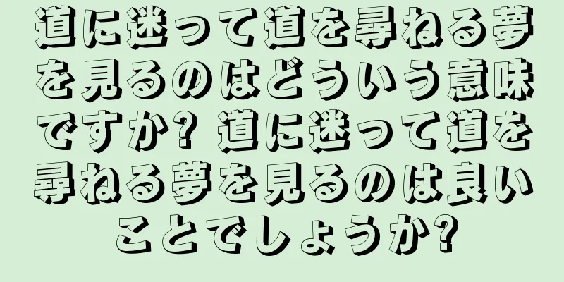 道に迷って道を尋ねる夢を見るのはどういう意味ですか? 道に迷って道を尋ねる夢を見るのは良いことでしょうか?