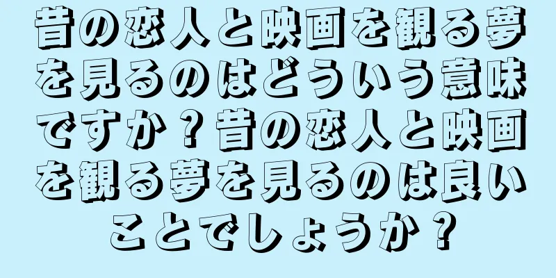 昔の恋人と映画を観る夢を見るのはどういう意味ですか？昔の恋人と映画を観る夢を見るのは良いことでしょうか？