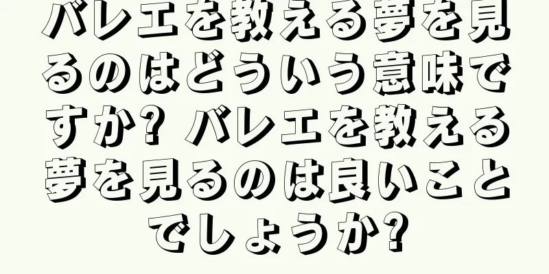 バレエを教える夢を見るのはどういう意味ですか? バレエを教える夢を見るのは良いことでしょうか?