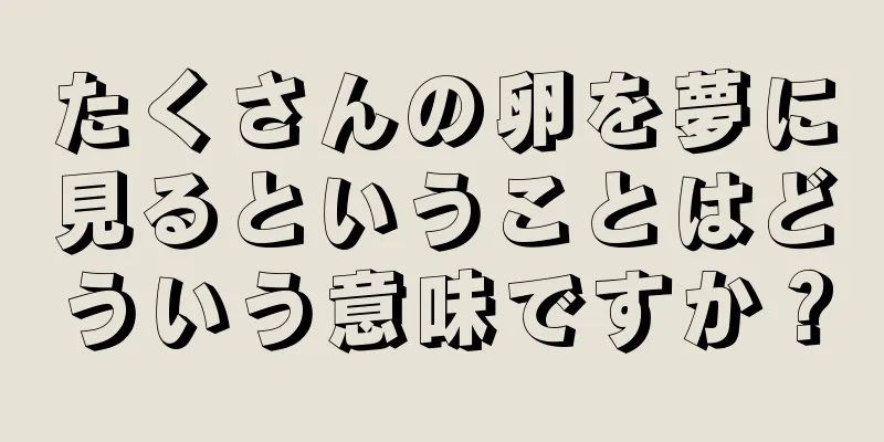 たくさんの卵を夢に見るということはどういう意味ですか？