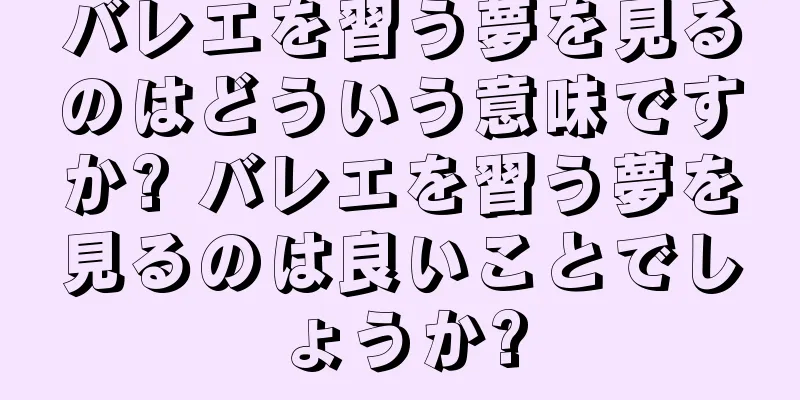 バレエを習う夢を見るのはどういう意味ですか? バレエを習う夢を見るのは良いことでしょうか?