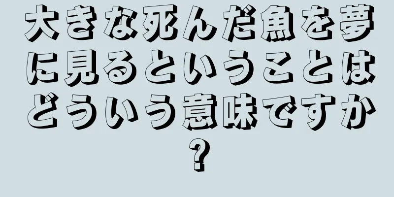 大きな死んだ魚を夢に見るということはどういう意味ですか?