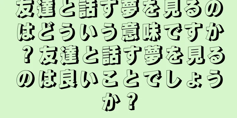 友達と話す夢を見るのはどういう意味ですか？友達と話す夢を見るのは良いことでしょうか？