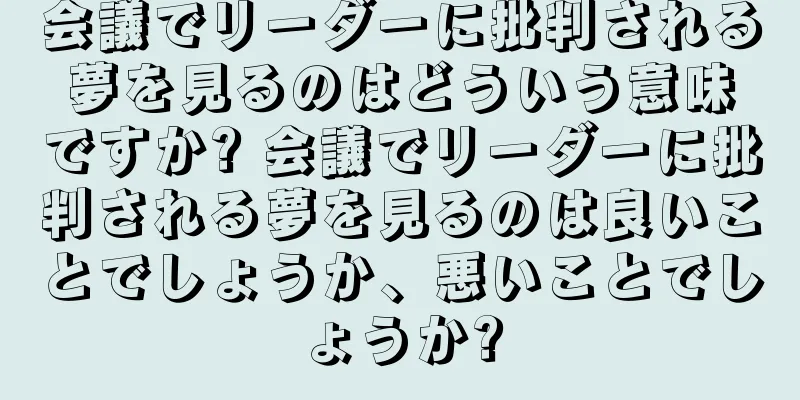 会議でリーダーに批判される夢を見るのはどういう意味ですか? 会議でリーダーに批判される夢を見るのは良いことでしょうか、悪いことでしょうか?