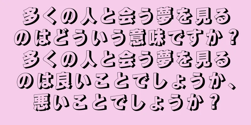 多くの人と会う夢を見るのはどういう意味ですか？多くの人と会う夢を見るのは良いことでしょうか、悪いことでしょうか？