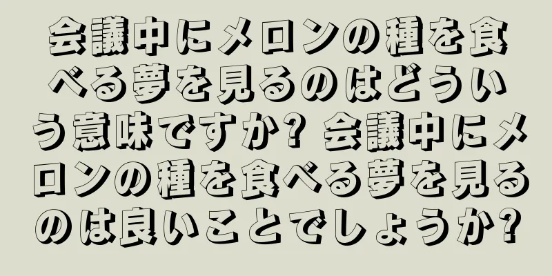 会議中にメロンの種を食べる夢を見るのはどういう意味ですか? 会議中にメロンの種を食べる夢を見るのは良いことでしょうか?