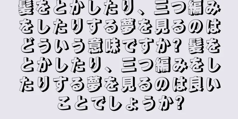 髪をとかしたり、三つ編みをしたりする夢を見るのはどういう意味ですか? 髪をとかしたり、三つ編みをしたりする夢を見るのは良いことでしょうか?