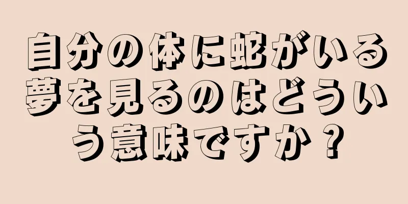 自分の体に蛇がいる夢を見るのはどういう意味ですか？