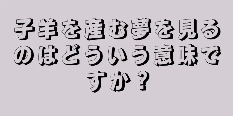 子羊を産む夢を見るのはどういう意味ですか？