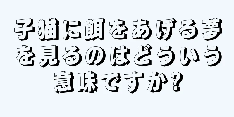 子猫に餌をあげる夢を見るのはどういう意味ですか?