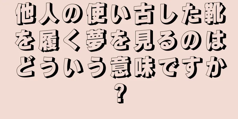 他人の使い古した靴を履く夢を見るのはどういう意味ですか?