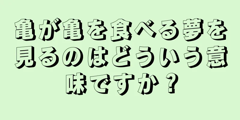 亀が亀を食べる夢を見るのはどういう意味ですか？