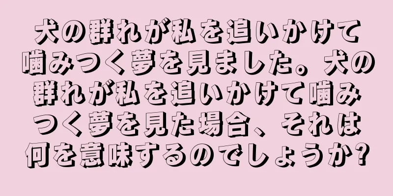 犬の群れが私を追いかけて噛みつく夢を見ました。犬の群れが私を追いかけて噛みつく夢を見た場合、それは何を意味するのでしょうか?
