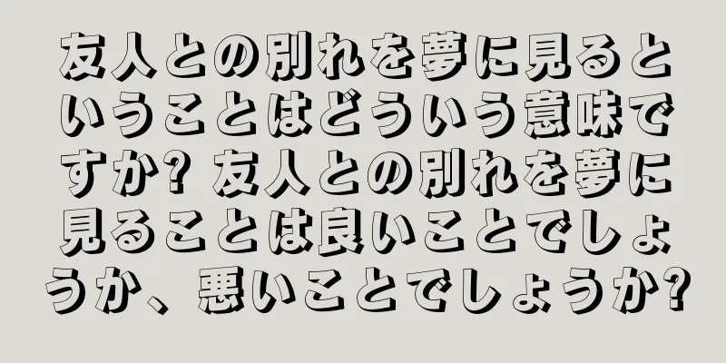 友人との別れを夢に見るということはどういう意味ですか? 友人との別れを夢に見ることは良いことでしょうか、悪いことでしょうか?