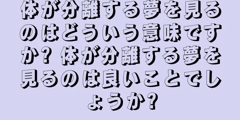 体が分離する夢を見るのはどういう意味ですか? 体が分離する夢を見るのは良いことでしょうか?