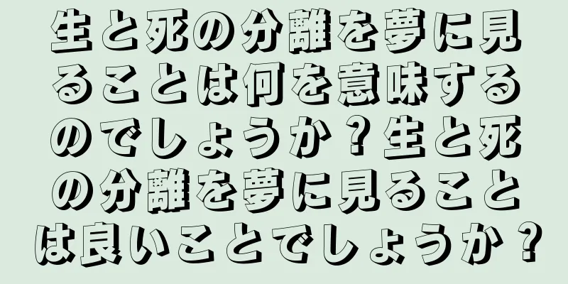 生と死の分離を夢に見ることは何を意味するのでしょうか？生と死の分離を夢に見ることは良いことでしょうか？