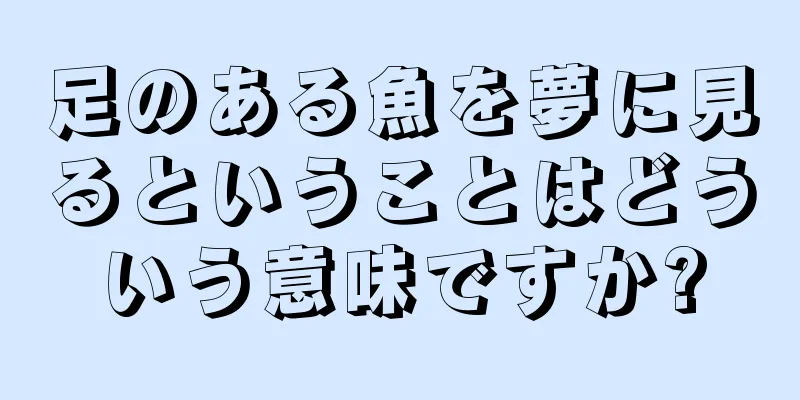 足のある魚を夢に見るということはどういう意味ですか?