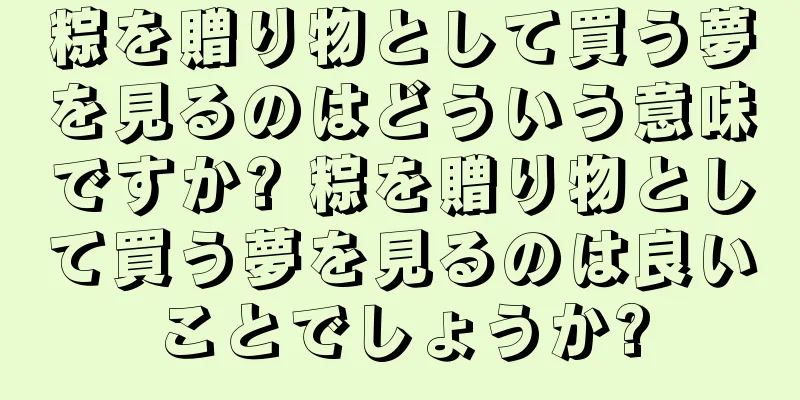 粽を贈り物として買う夢を見るのはどういう意味ですか? 粽を贈り物として買う夢を見るのは良いことでしょうか?