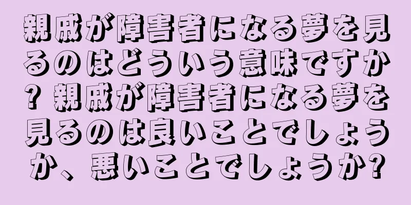 親戚が障害者になる夢を見るのはどういう意味ですか? 親戚が障害者になる夢を見るのは良いことでしょうか、悪いことでしょうか?