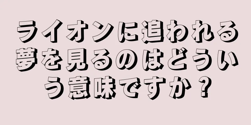 ライオンに追われる夢を見るのはどういう意味ですか？