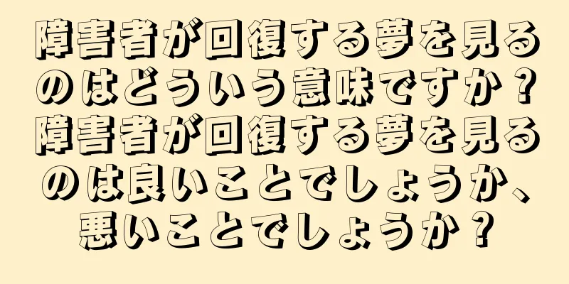 障害者が回復する夢を見るのはどういう意味ですか？障害者が回復する夢を見るのは良いことでしょうか、悪いことでしょうか？