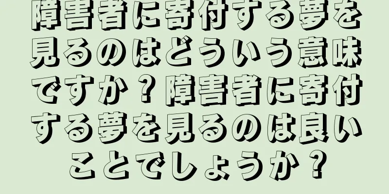 障害者に寄付する夢を見るのはどういう意味ですか？障害者に寄付する夢を見るのは良いことでしょうか？