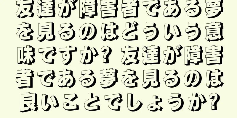 友達が障害者である夢を見るのはどういう意味ですか? 友達が障害者である夢を見るのは良いことでしょうか?