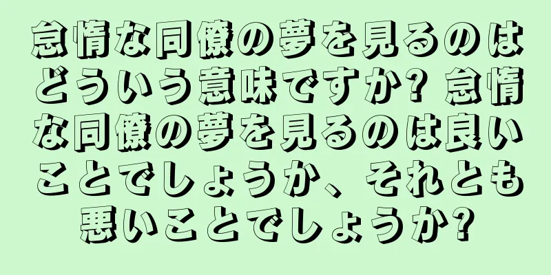 怠惰な同僚の夢を見るのはどういう意味ですか? 怠惰な同僚の夢を見るのは良いことでしょうか、それとも悪いことでしょうか?