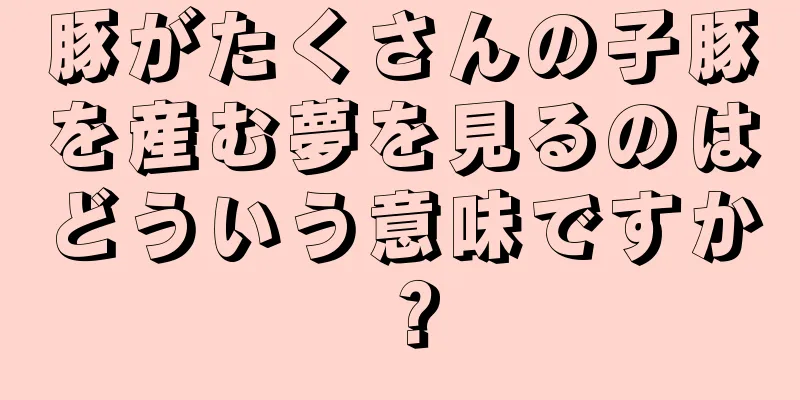 豚がたくさんの子豚を産む夢を見るのはどういう意味ですか？