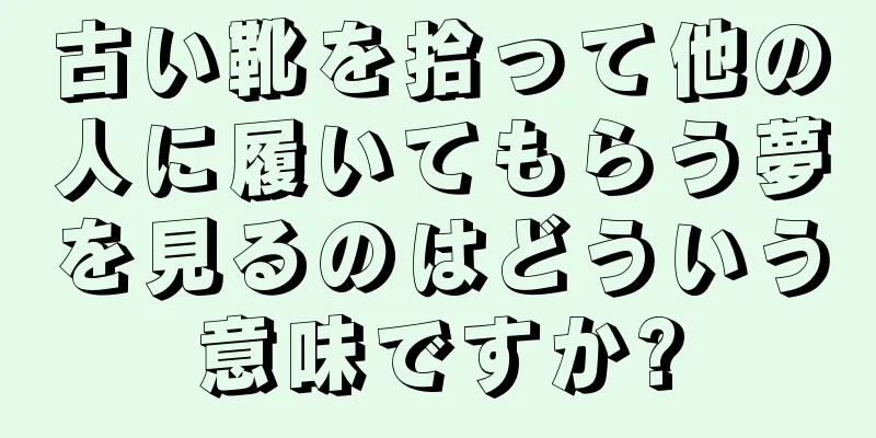 古い靴を拾って他の人に履いてもらう夢を見るのはどういう意味ですか?