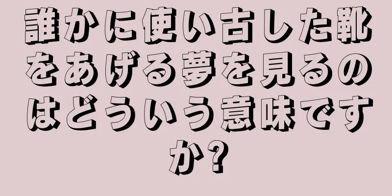 誰かに使い古した靴をあげる夢を見るのはどういう意味ですか?