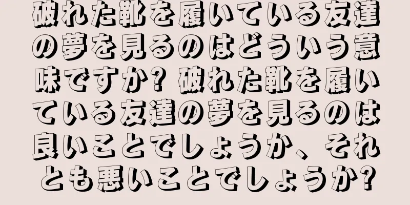 破れた靴を履いている友達の夢を見るのはどういう意味ですか? 破れた靴を履いている友達の夢を見るのは良いことでしょうか、それとも悪いことでしょうか?
