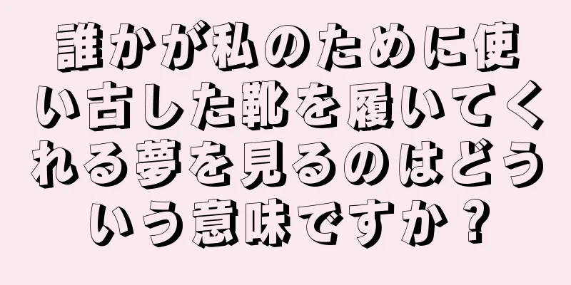 誰かが私のために使い古した靴を履いてくれる夢を見るのはどういう意味ですか？