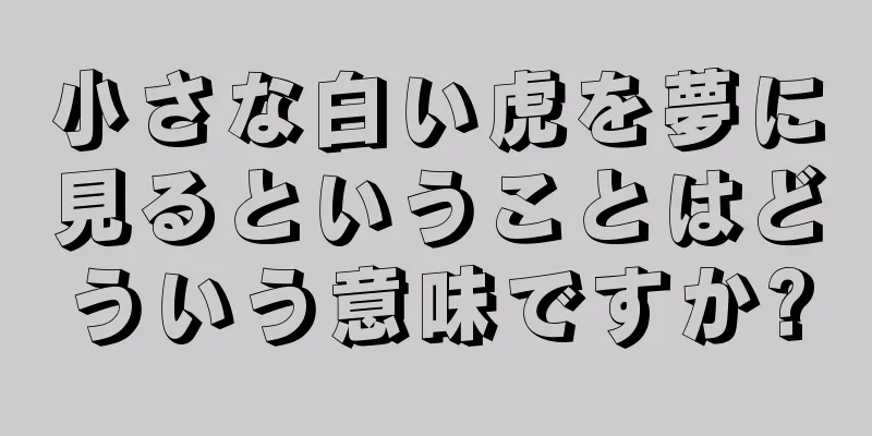 小さな白い虎を夢に見るということはどういう意味ですか?