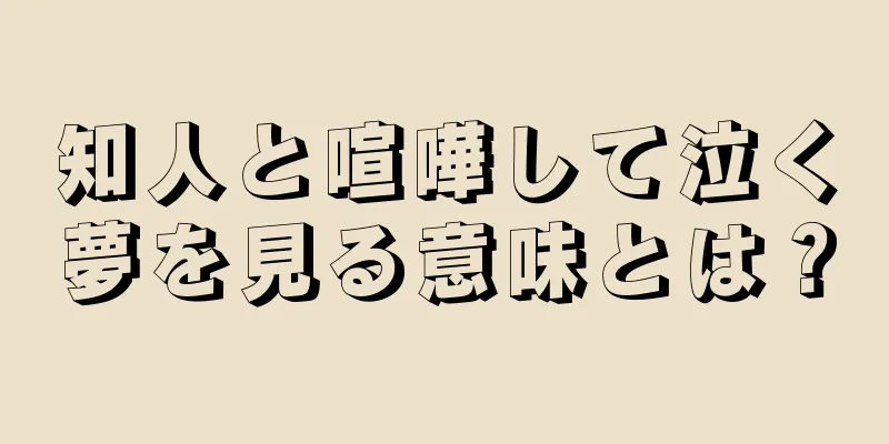 知人と喧嘩して泣く夢を見る意味とは？
