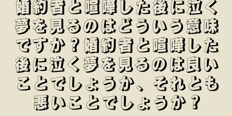 婚約者と喧嘩した後に泣く夢を見るのはどういう意味ですか？婚約者と喧嘩した後に泣く夢を見るのは良いことでしょうか、それとも悪いことでしょうか？