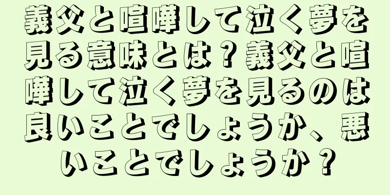 義父と喧嘩して泣く夢を見る意味とは？義父と喧嘩して泣く夢を見るのは良いことでしょうか、悪いことでしょうか？