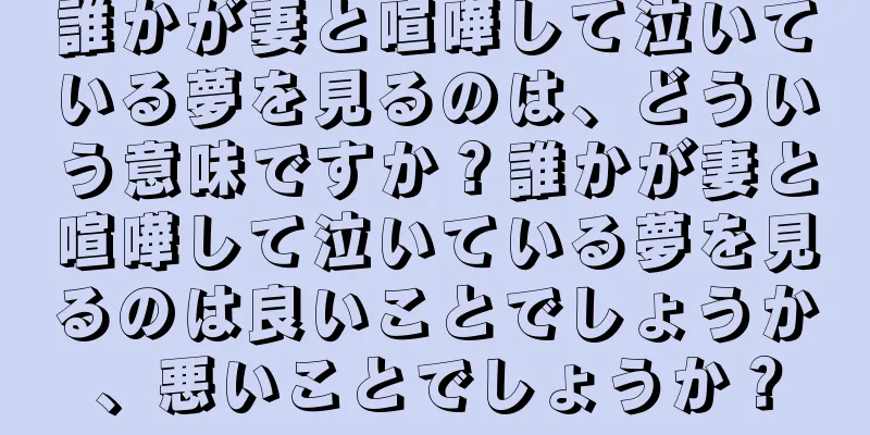 誰かが妻と喧嘩して泣いている夢を見るのは、どういう意味ですか？誰かが妻と喧嘩して泣いている夢を見るのは良いことでしょうか、悪いことでしょうか？
