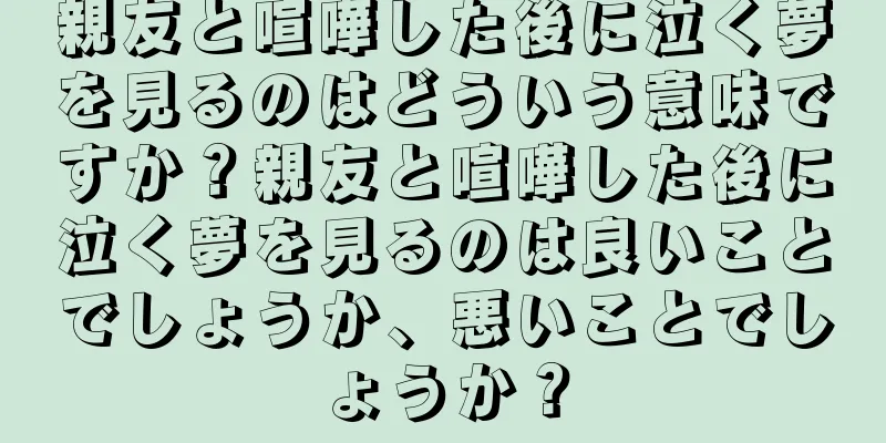 親友と喧嘩した後に泣く夢を見るのはどういう意味ですか？親友と喧嘩した後に泣く夢を見るのは良いことでしょうか、悪いことでしょうか？