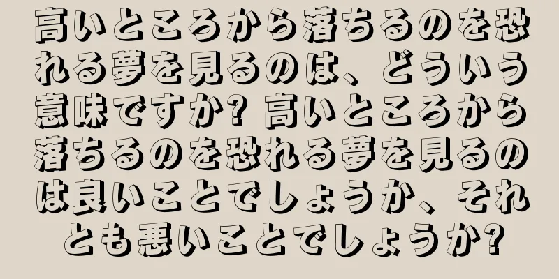 高いところから落ちるのを恐れる夢を見るのは、どういう意味ですか? 高いところから落ちるのを恐れる夢を見るのは良いことでしょうか、それとも悪いことでしょうか?